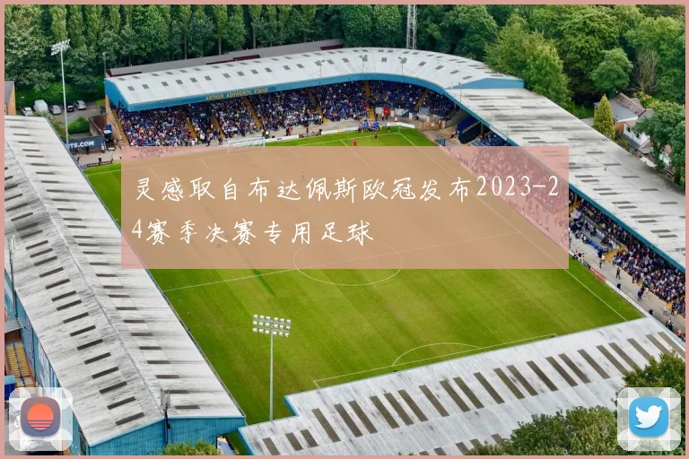 灵感取自布达佩斯欧冠发布2023-24赛季决赛专用足球