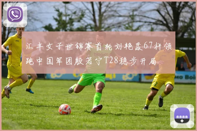 汇丰女子世锦赛首轮刘艳轰67杆领跑中国军团殷若宁T28稳步开局