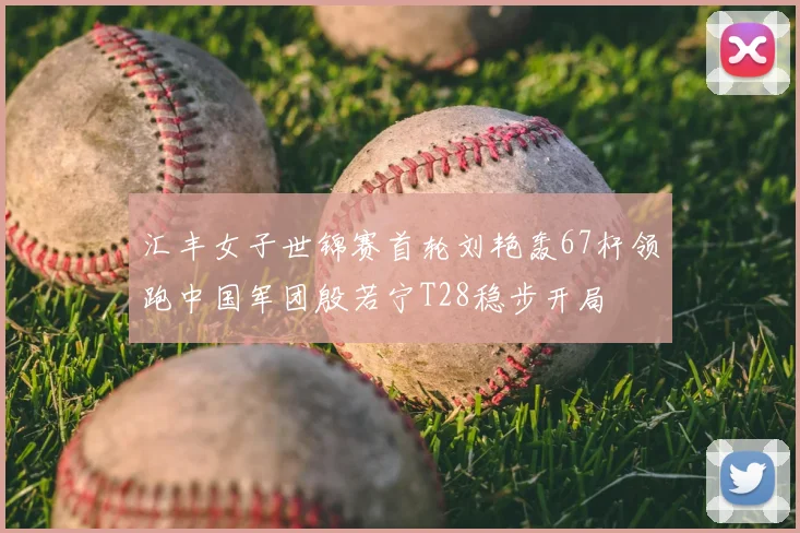 汇丰女子世锦赛首轮刘艳轰67杆领跑中国军团殷若宁T28稳步开局