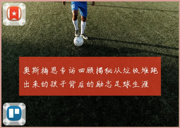 奥斯梅恩专访回顾揭秘从垃圾堆跑出来的孩子背后的励志足球生涯