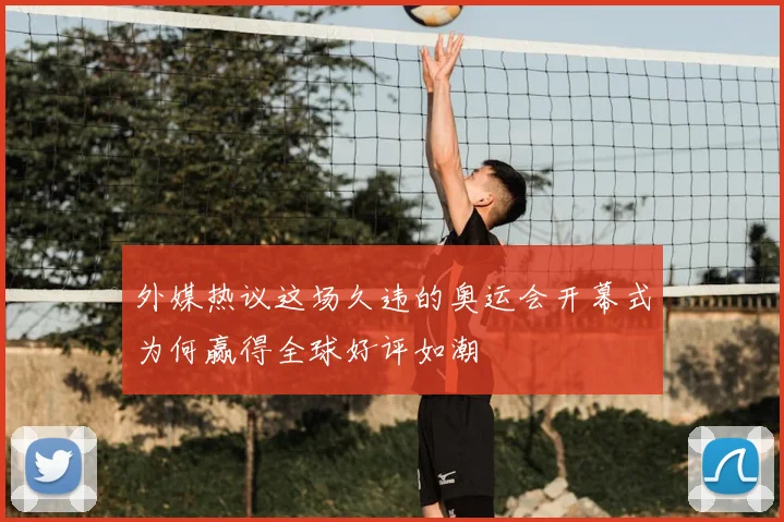 外媒热议这场久违的奥运会开幕式为何赢得全球好评如潮