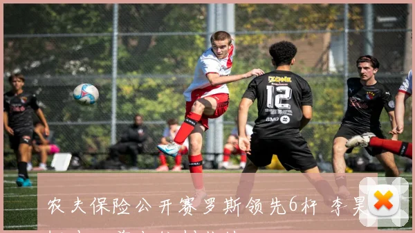 农夫保险公开赛罗斯领先6杆 李昊桐冲入前十位创佳绩