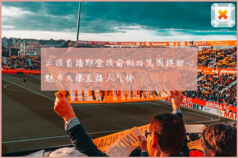 云顶首播即登顶俞俐均凭围棋甜心魅力火爆直播人气榜