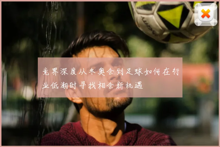 竞界深度从冬奥会到足球如何在行业低潮时寻找相会新机遇