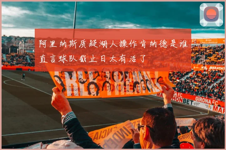 阿里纳斯质疑湖人操作肯纳德是谁直言球队截止日太有活了