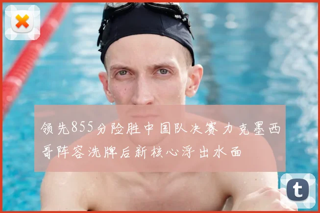 领先855分险胜中国队决赛力克墨西哥阵容洗牌后新核心浮出水面