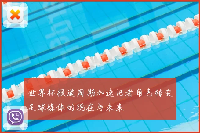 世界杯报道周期加速记者角色转变足球媒体的现在与未来
