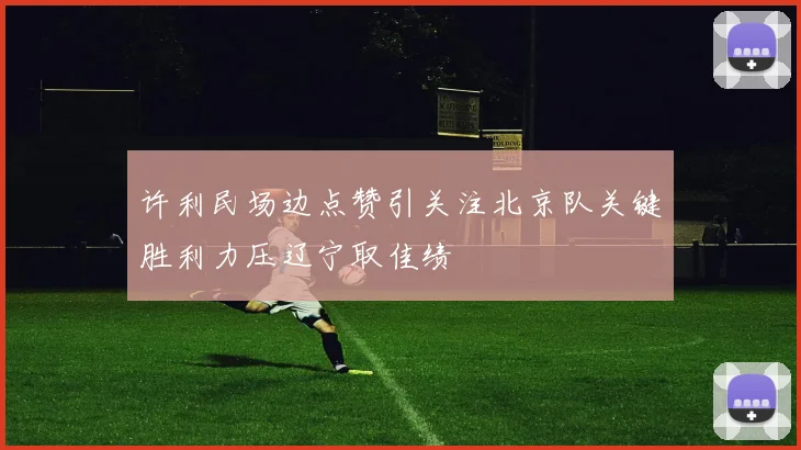 许利民场边点赞引关注北京队关键胜利力压辽宁取佳绩