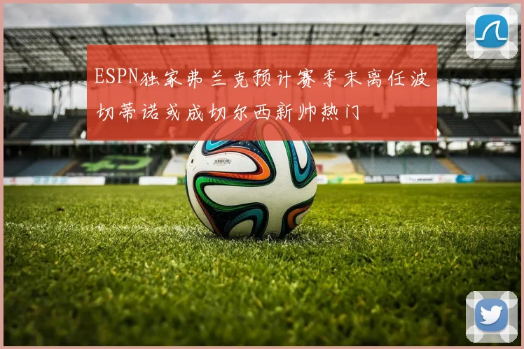 ESPN独家弗兰克预计赛季末离任波切蒂诺或成切尔西新帅热门