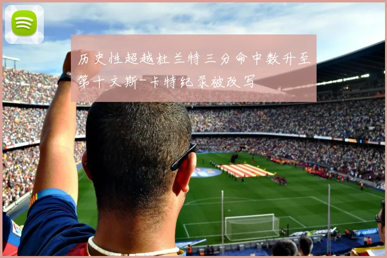 历史性超越杜兰特三分命中数升至第十文斯-卡特纪录被改写