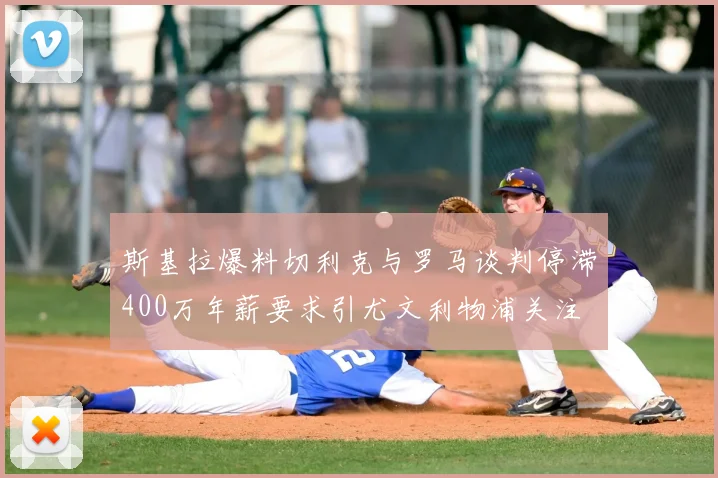 斯基拉爆料切利克与罗马谈判停滞400万年薪要求引尤文利物浦关注