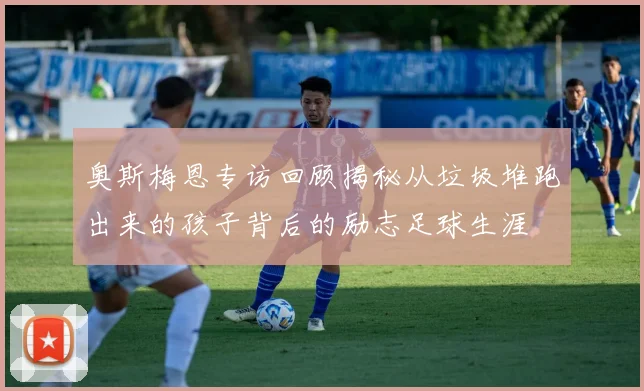 奥斯梅恩专访回顾揭秘从垃圾堆跑出来的孩子背后的励志足球生涯